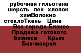 рубочная гильотина шерсть, лен, хлопок, химВолокно, стеклоТкань › Цена ­ 1 000 - Все города Бизнес » Продажа готового бизнеса   . Крым,Бахчисарай